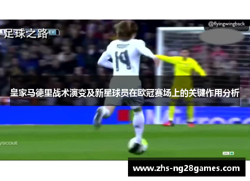 皇家马德里战术演变及新星球员在欧冠赛场上的关键作用分析 皇家马德里战术演变及新星球员在欧冠赛场上的关键作用分析