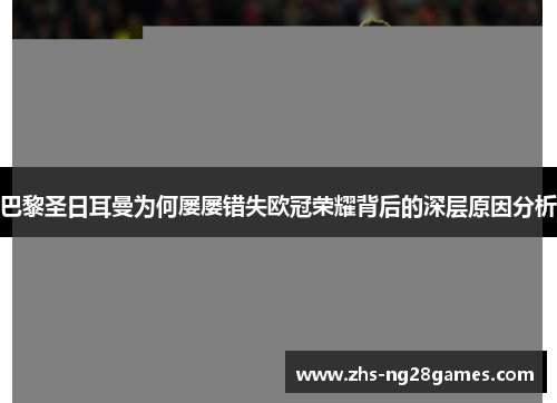 巴黎圣日耳曼为何屡屡错失欧冠荣耀背后的深层原因分析