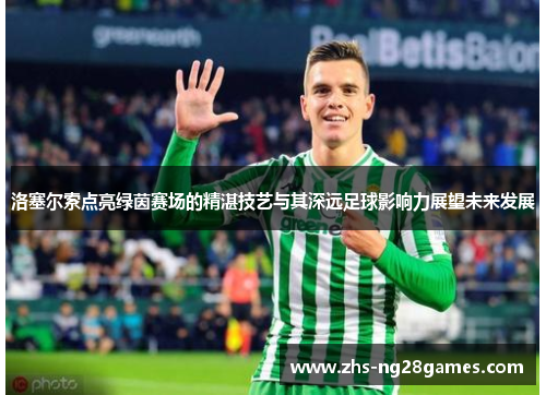 洛塞尔索点亮绿茵赛场的精湛技艺与其深远足球影响力展望未来发展