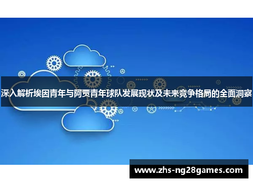 深入解析埃因青年与阿贾青年球队发展现状及未来竞争格局的全面洞察