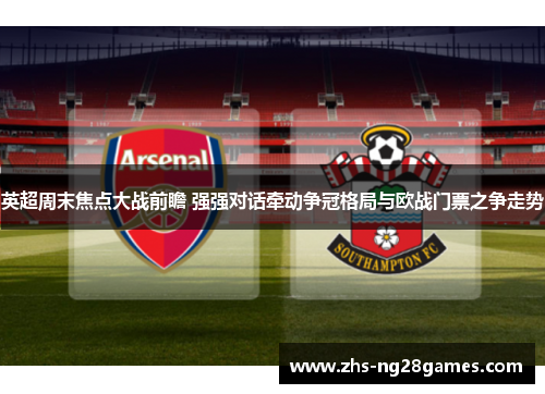 英超周末焦点大战前瞻 强强对话牵动争冠格局与欧战门票之争走势 英超周末焦点大战前瞻 强强对话牵动争冠格局与欧战门票之争走势