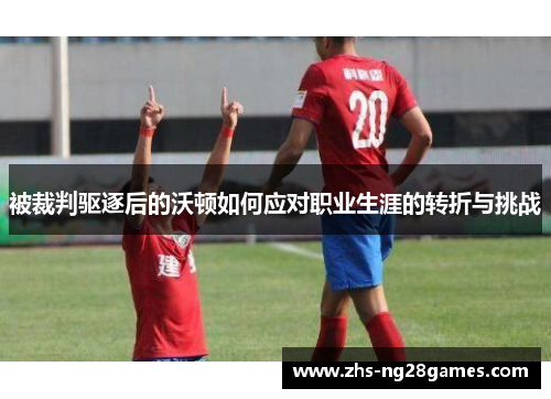 被裁判驱逐后的沃顿如何应对职业生涯的转折与挑战